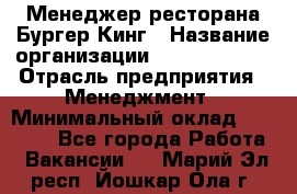 Менеджер ресторана Бургер Кинг › Название организации ­ Burger King › Отрасль предприятия ­ Менеджмент › Минимальный оклад ­ 35 000 - Все города Работа » Вакансии   . Марий Эл респ.,Йошкар-Ола г.